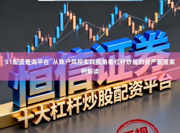 51配资查询平台 从账户风控实践视角看杠杆炒股的资产配置案例解读