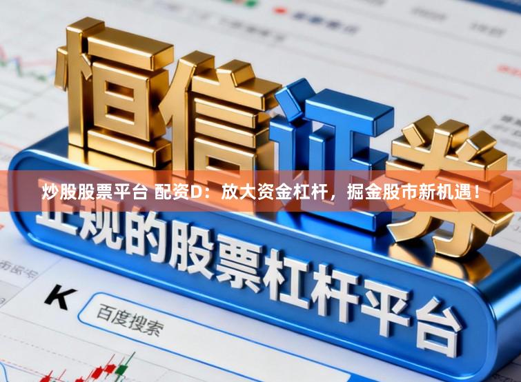 炒股股票平台 配资D：放大资金杠杆，掘金股市新机遇！