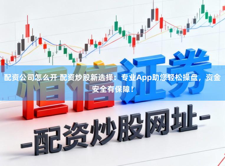 配资公司怎么开 配资炒股新选择：专业App助您轻松操盘，资金安全有保障！