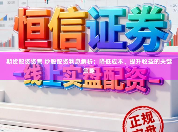 期货配资资管 炒股配资利息解析：降低成本、提升收益的关键策略