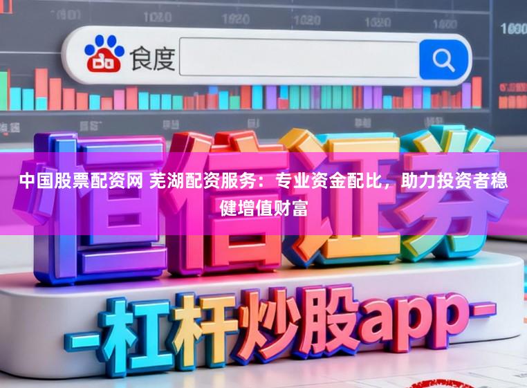 中国股票配资网 芜湖配资服务：专业资金配比，助力投资者稳健增值财富