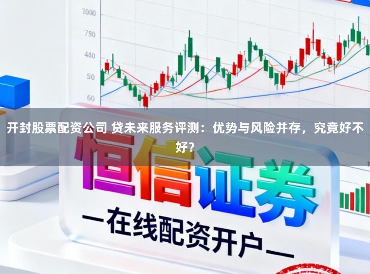 开封股票配资公司 贷未来服务评测:优势与风险并存,究竟好不好?