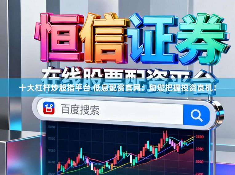 十大杠杆炒股指平台 低息配资官网：助您把握投资良机！