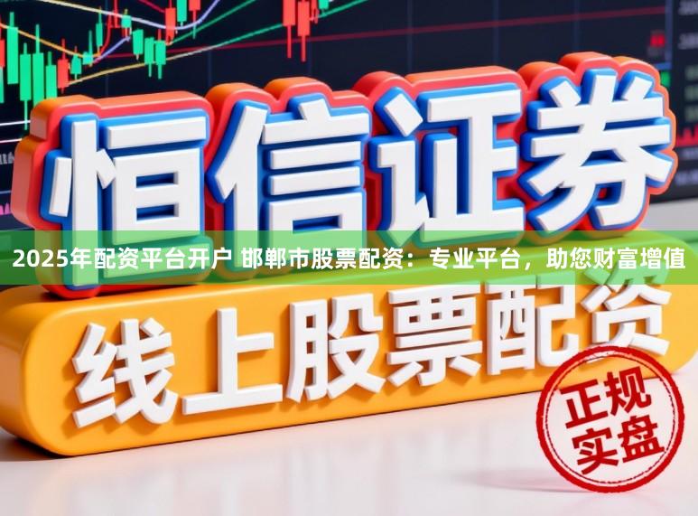 2025年配资平台开户 邯郸市股票配资：专业平台，助您财富增值