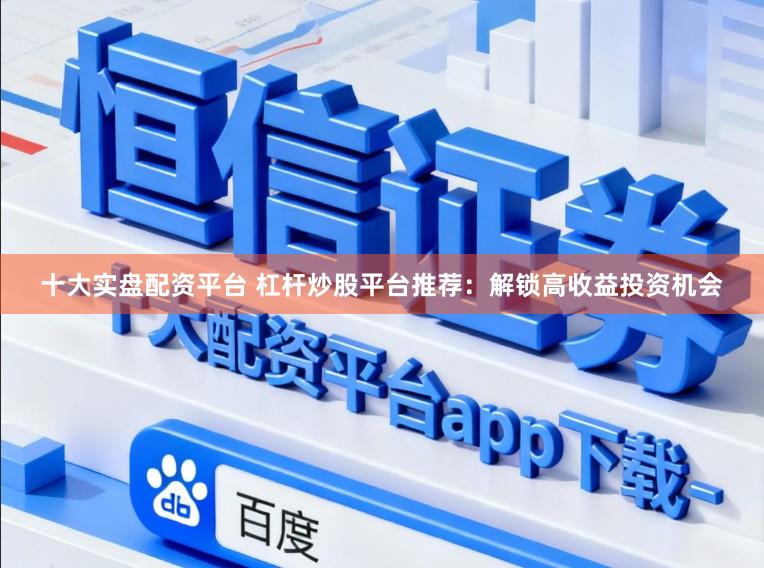 十大实盘配资平台 杠杆炒股平台推荐：解锁高收益投资机会
