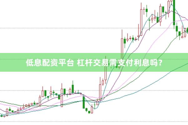 低息配资平台 杠杆交易需支付利息吗？