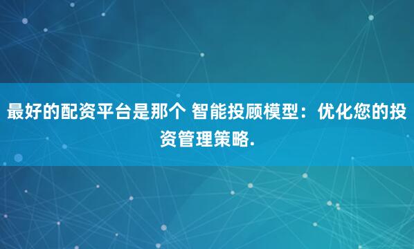 最好的配资平台是那个 智能投顾模型:优化您的投资管理策略.