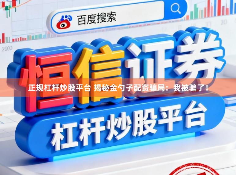 正规杠杆炒股平台 揭秘金勺子配资骗局:我被骗了!
