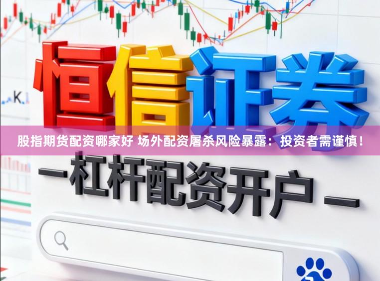 股指期货配资哪家好 场外配资屠杀风险暴露：投资者需谨慎！