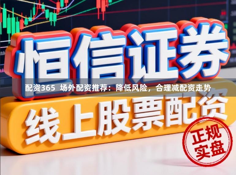 配资365  场外配资推荐：降低风险，合理减配资走势