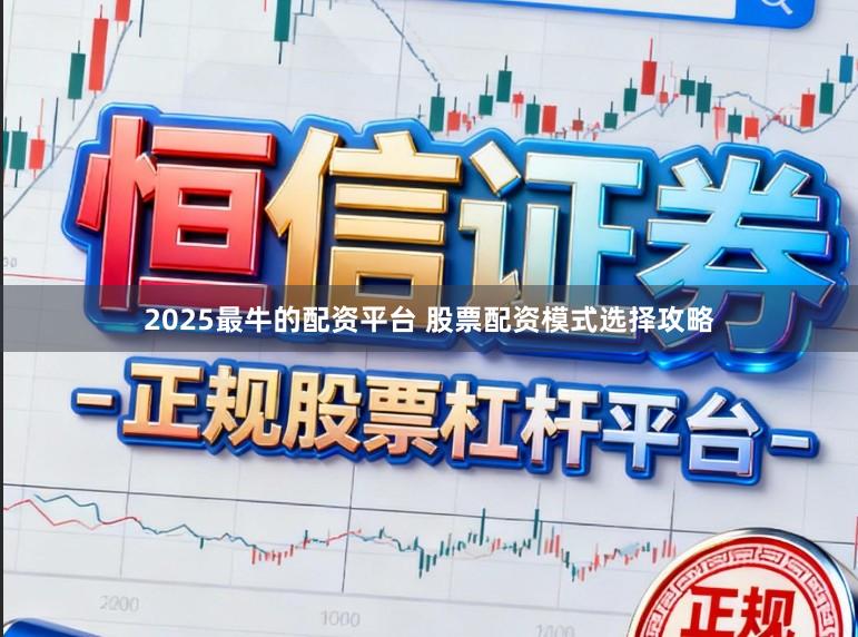 2025最牛的配资平台 股票配资模式选择攻略
