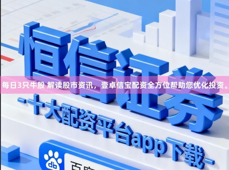 每日3只牛股 解读股市资讯，壹卓信宝配资全方位帮助您优化投资。