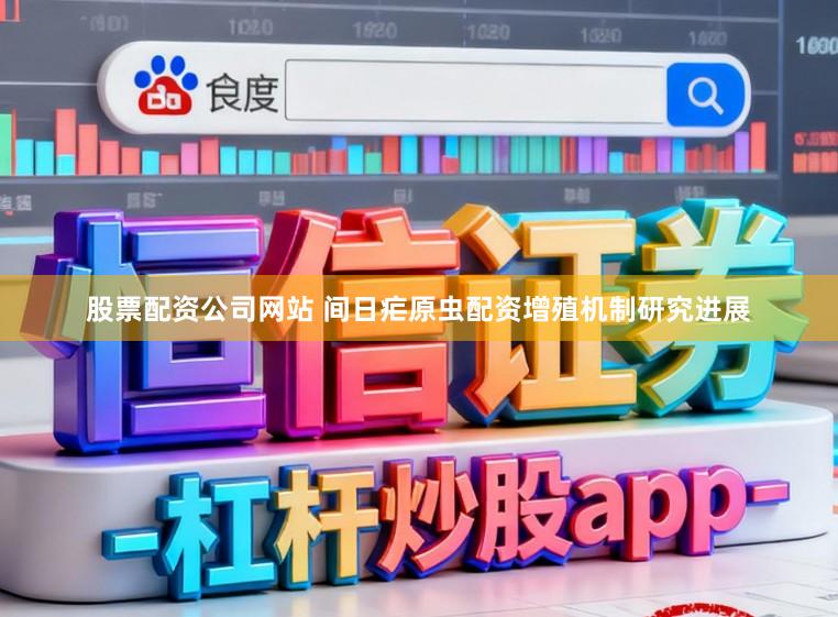 股票配资公司网站 间日疟原虫配资增殖机制研究进展