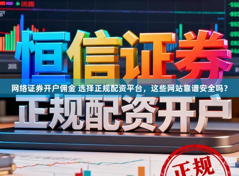 网络证券开户佣金 选择正规配资平台，这些网站靠谱安全吗？