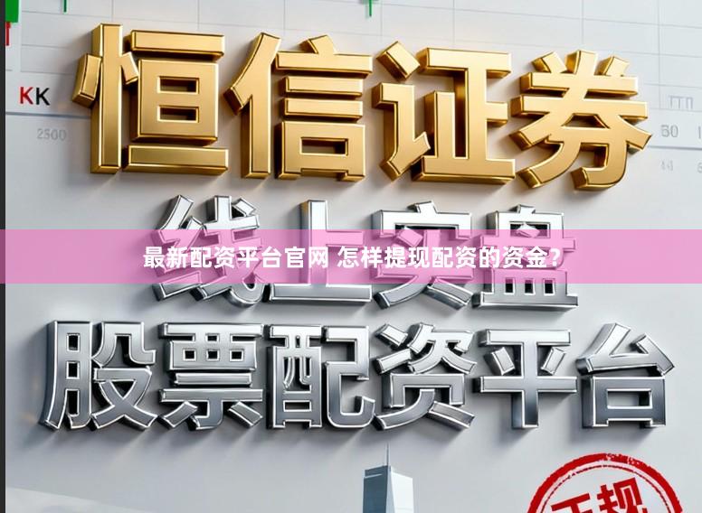最新配资平台官网 怎样提现配资的资金？