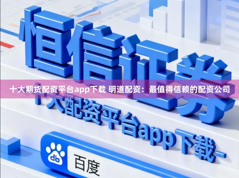 十大期货配资平台app下载 明道配资:最值得信赖的配资公司