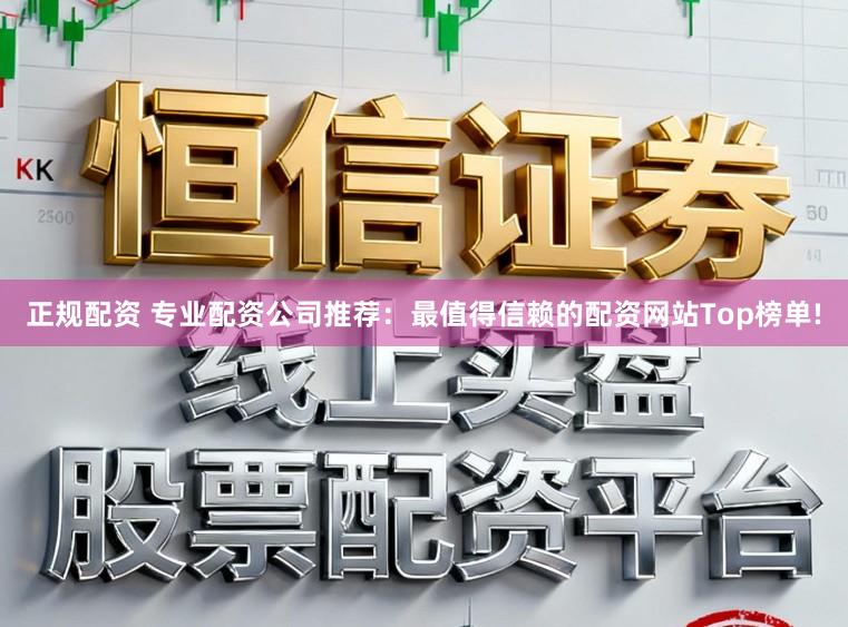 正规配资 专业配资公司推荐：最值得信赖的配资网站Top榜单!