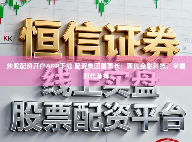 炒股配资开户APP下载 配资集团董事长:聚焦金融科技,掌握时代脉搏