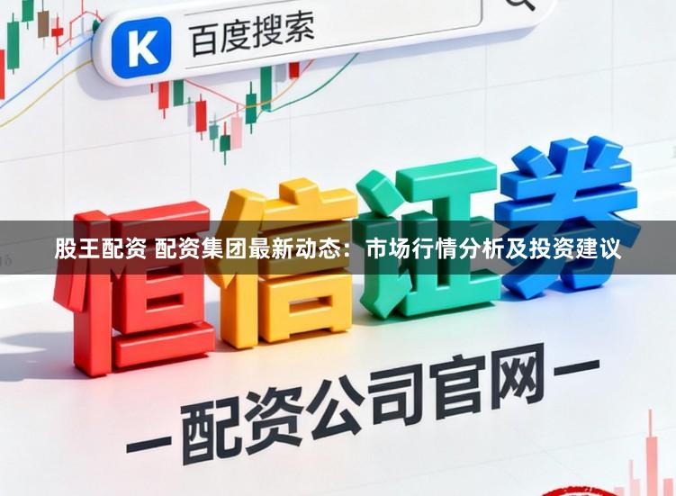 股王配资 配资集团最新动态:市场行情分析及投资建议