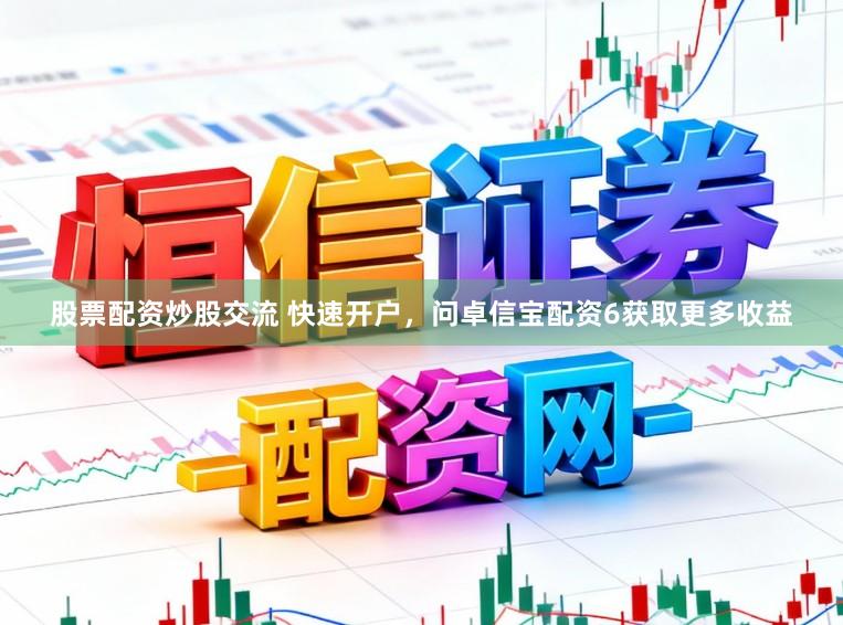 股票配资炒股交流 快速开户，问卓信宝配资6获取更多收益