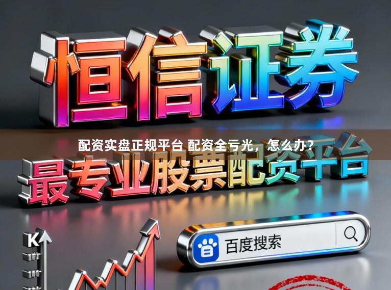 配资实盘正规平台 配资全亏光,怎么办?