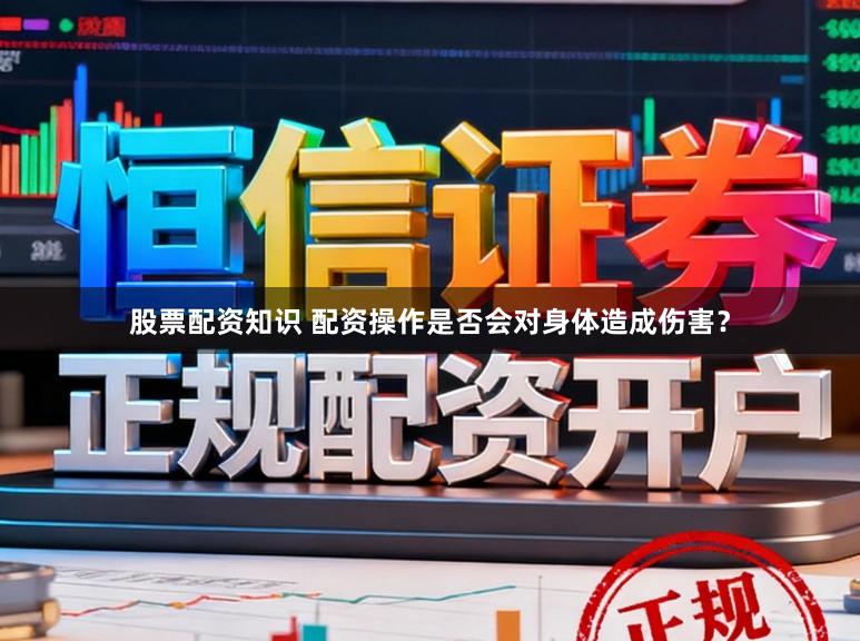股票配资知识 配资操作是否会对身体造成伤害？
