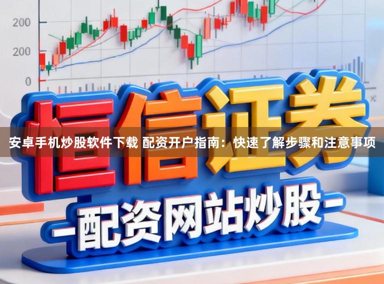 安卓手机炒股软件下载 配资开户指南:快速了解步骤和注意事项