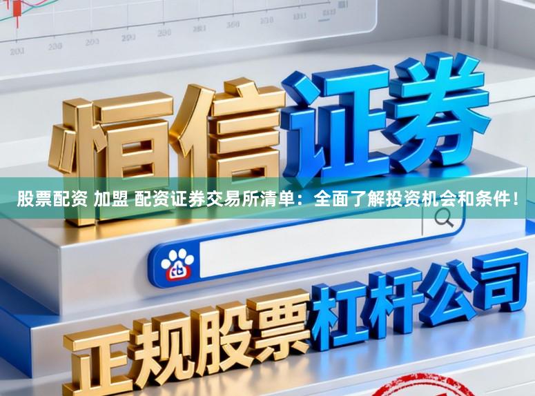 股票配资 加盟 配资证券交易所清单：全面了解投资机会和条件！