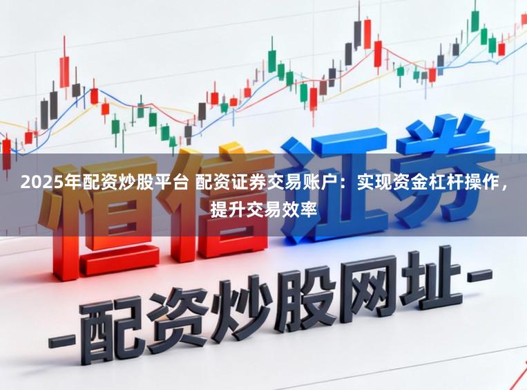 2025年配资炒股平台 配资证券交易账户：实现资金杠杆操作，提升交易效率