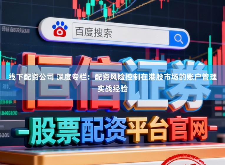 线下配资公司 深度专栏：配资风险控制在港股市场的账户管理实战经验