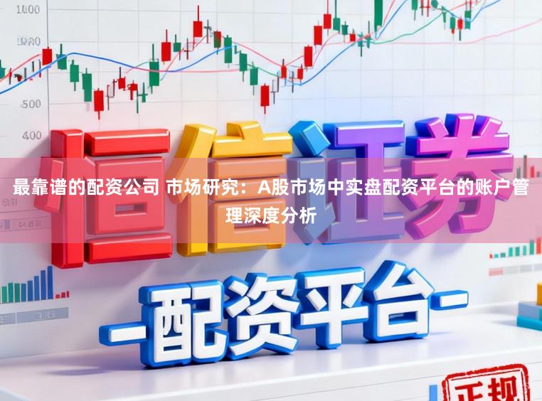 最靠谱的配资公司 市场研究：A股市场中实盘配资平台的账户管理深度分析