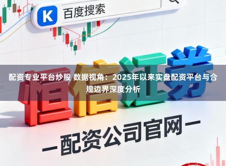 配资专业平台炒股 数据视角：2025年以来实盘配资平台与合规边界深度分析