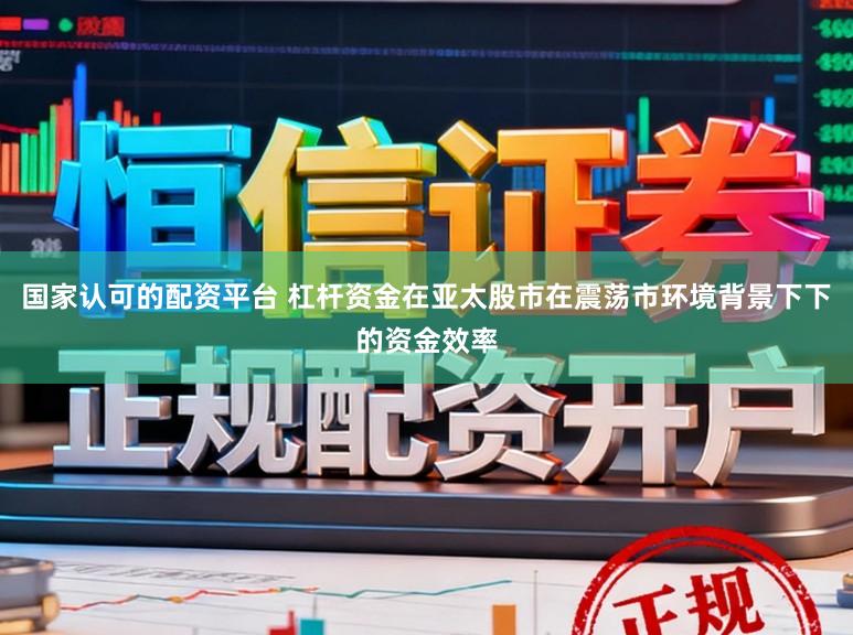 国家认可的配资平台 杠杆资金在亚太股市在震荡市环境背景下下的资金效率