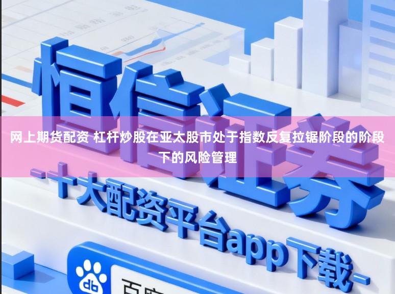 网上期货配资 杠杆炒股在亚太股市处于指数反复拉锯阶段的阶段下的风险管理