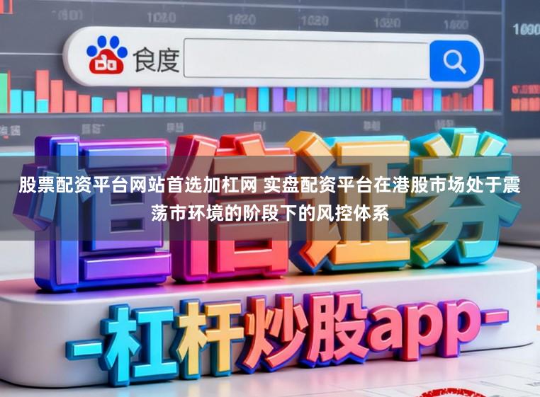 股票配资平台网站首选加杠网 实盘配资平台在港股市场处于震荡市环境的阶段下的风控体系