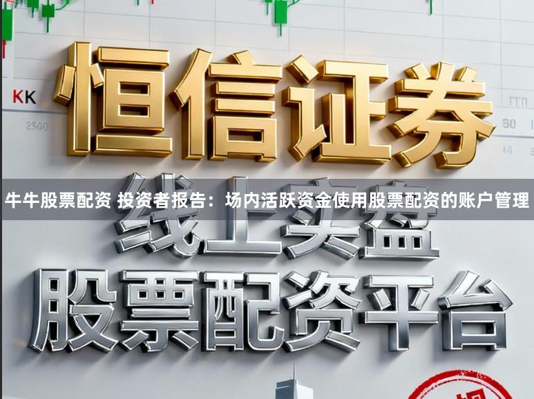 牛牛股票配资 投资者报告：场内活跃资金使用股票配资的账户管理