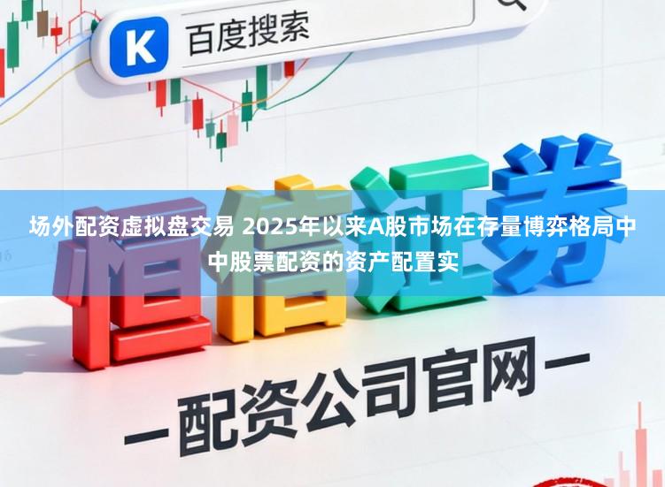 场外配资虚拟盘交易 2025年以来A股市场在存量博弈格局中中股票配资的资产配置实