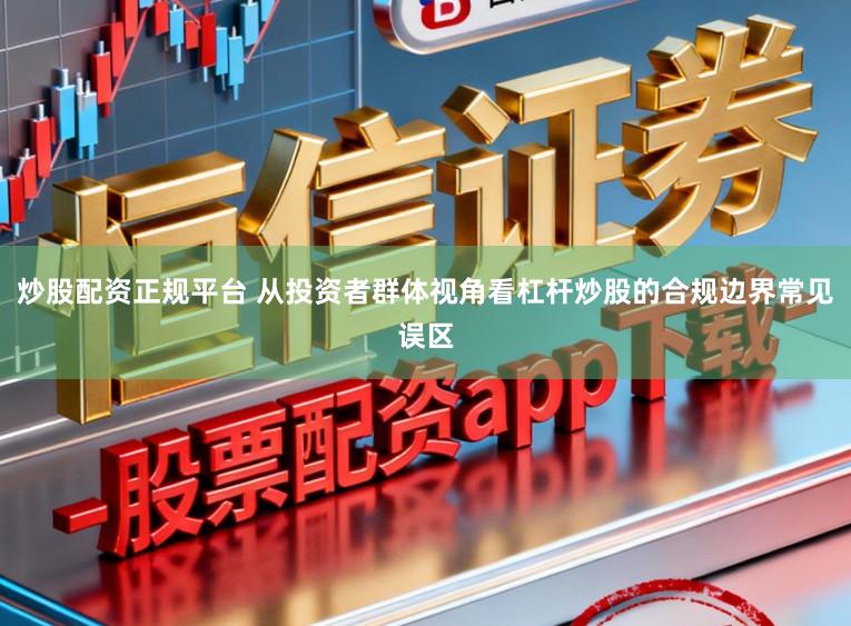 炒股配资正规平台 从投资者群体视角看杠杆炒股的合规边界常见误区