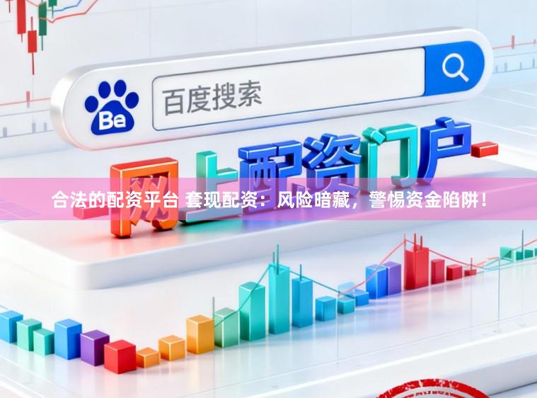 合法的配资平台 套现配资：风险暗藏，警惕资金陷阱！