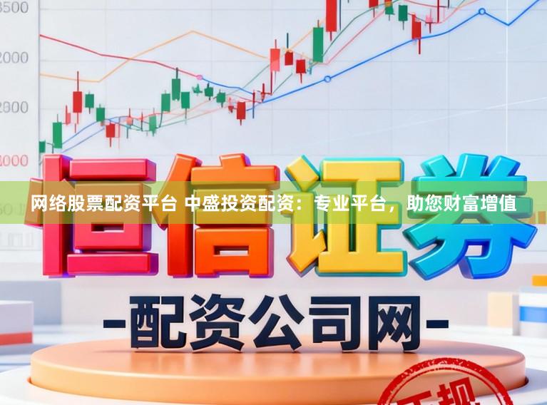 网络股票配资平台 中盛投资配资：专业平台，助您财富增值