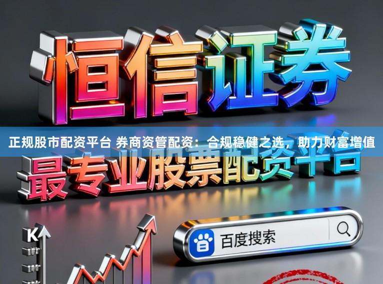 正规股市配资平台 券商资管配资：合规稳健之选，助力财富增值