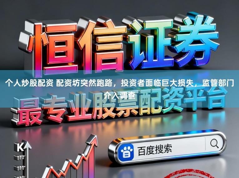 个人炒股配资 配资坊突然跑路，投资者面临巨大损失，监管部门介入调查