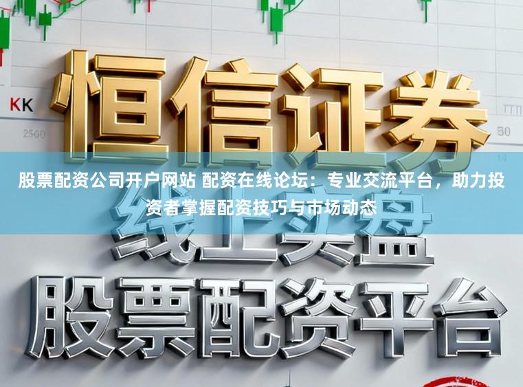 股票配资公司开户网站 配资在线论坛：专业交流平台，助力投资者掌握配资技巧与市场动态