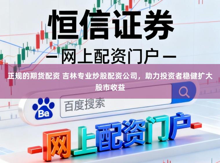 正规的期货配资 吉林专业炒股配资公司，助力投资者稳健扩大股市收益