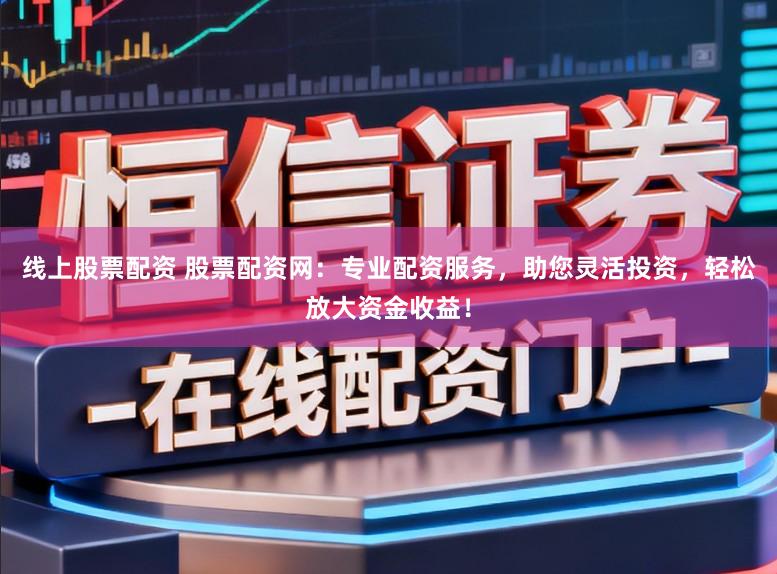 线上股票配资 股票配资网：专业配资服务，助您灵活投资，轻松放大资金收益！
