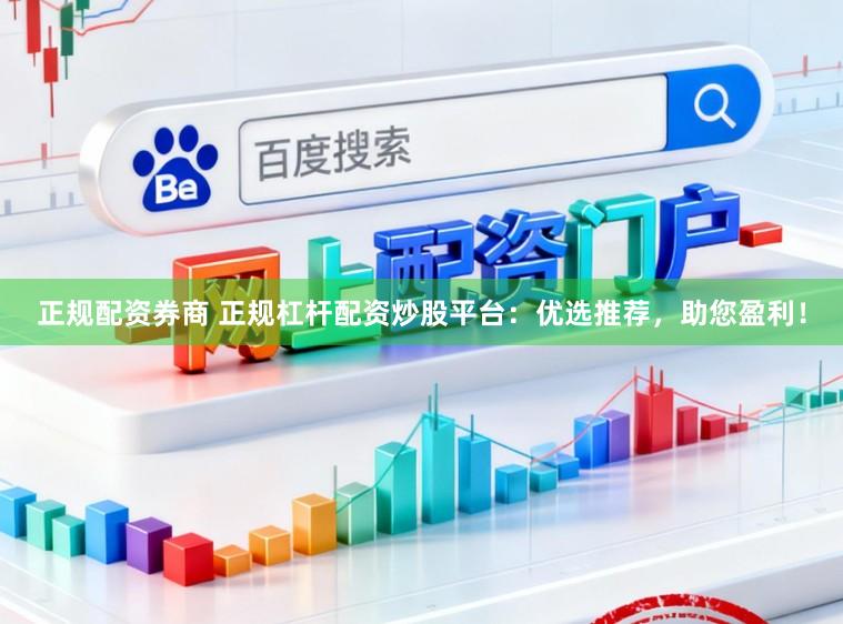 正规配资券商 正规杠杆配资炒股平台：优选推荐，助您盈利！
