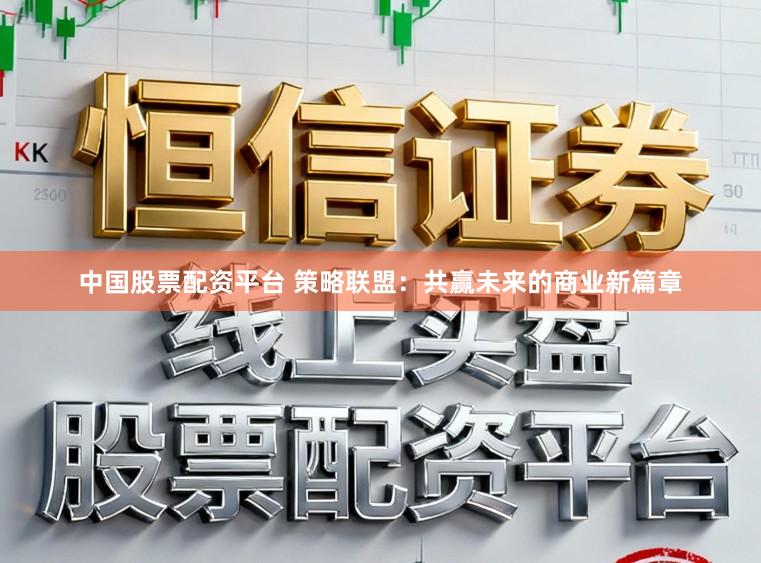 中国股票配资平台 策略联盟：共赢未来的商业新篇章