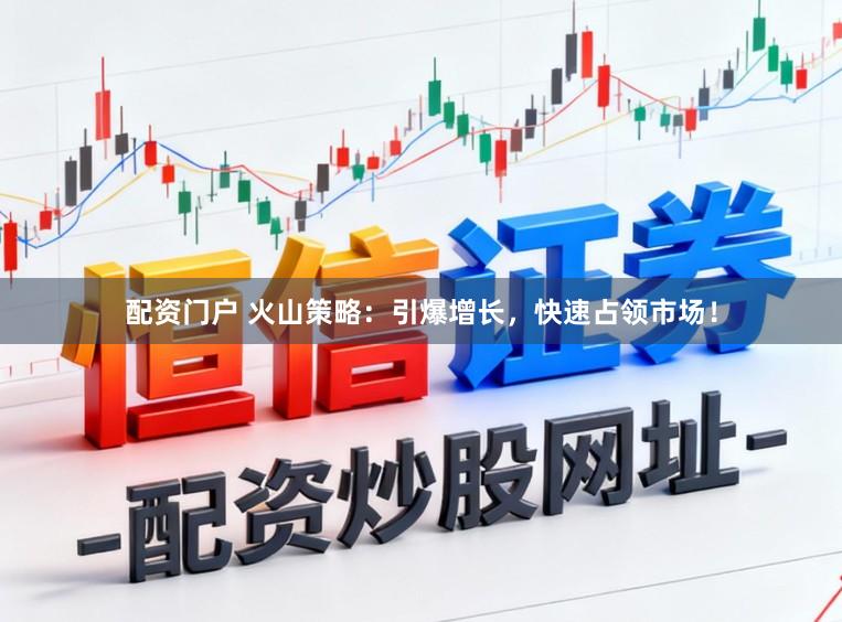配资门户 火山策略：引爆增长，快速占领市场！